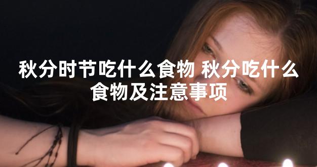 秋分时节吃什么食物 秋分吃什么食物及注意事项